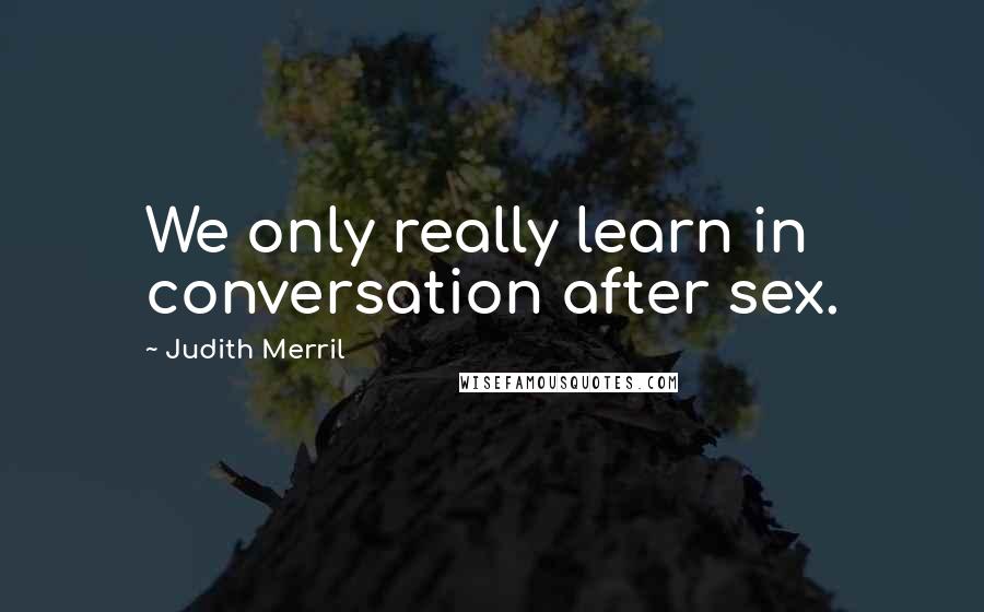 Judith Merril Quotes: We only really learn in conversation after sex.