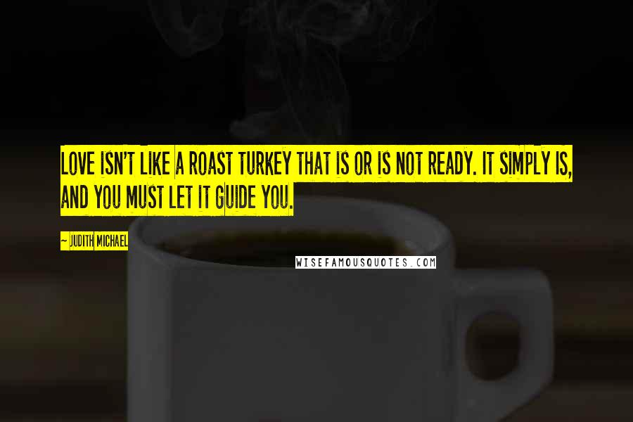 Judith Michael Quotes: Love isn't like a roast turkey that is or is not ready. It simply IS, and you must let it guide you.