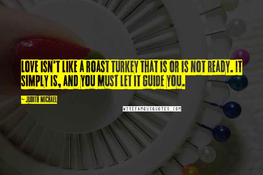 Judith Michael Quotes: Love isn't like a roast turkey that is or is not ready. It simply IS, and you must let it guide you.