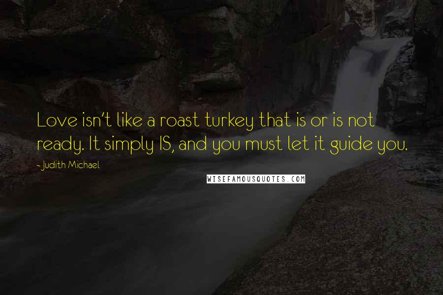 Judith Michael Quotes: Love isn't like a roast turkey that is or is not ready. It simply IS, and you must let it guide you.