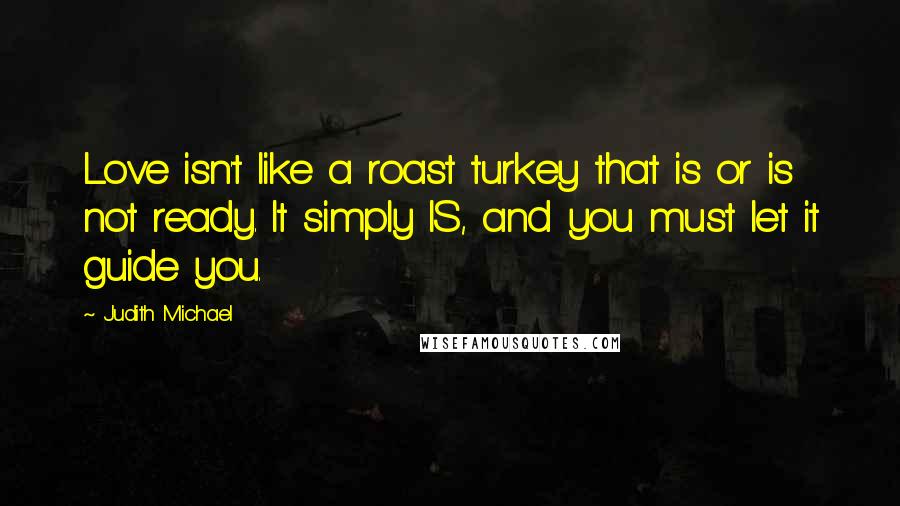 Judith Michael Quotes: Love isn't like a roast turkey that is or is not ready. It simply IS, and you must let it guide you.