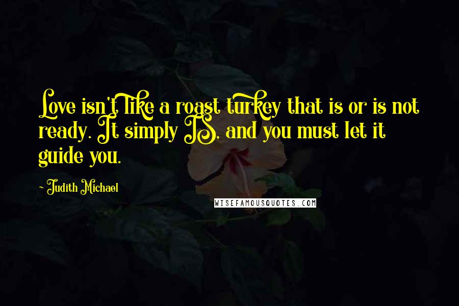 Judith Michael Quotes: Love isn't like a roast turkey that is or is not ready. It simply IS, and you must let it guide you.