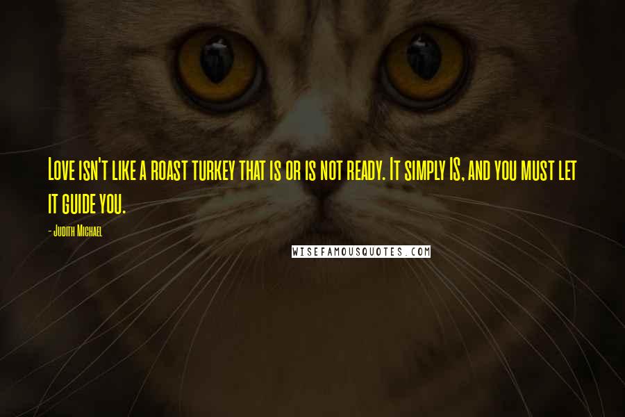 Judith Michael Quotes: Love isn't like a roast turkey that is or is not ready. It simply IS, and you must let it guide you.