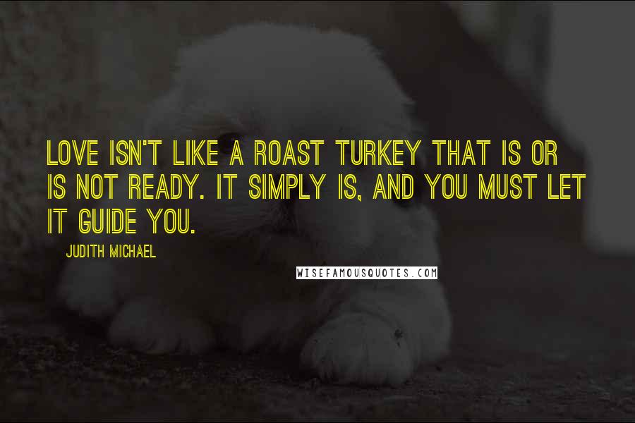 Judith Michael Quotes: Love isn't like a roast turkey that is or is not ready. It simply IS, and you must let it guide you.