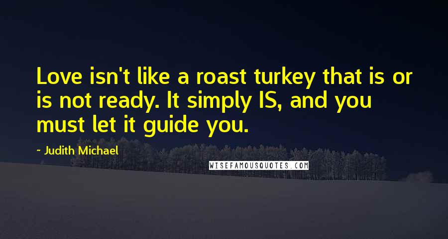 Judith Michael Quotes: Love isn't like a roast turkey that is or is not ready. It simply IS, and you must let it guide you.