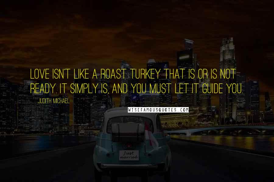 Judith Michael Quotes: Love isn't like a roast turkey that is or is not ready. It simply IS, and you must let it guide you.
