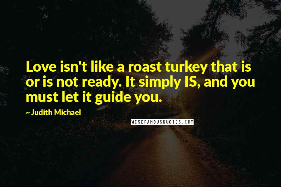 Judith Michael Quotes: Love isn't like a roast turkey that is or is not ready. It simply IS, and you must let it guide you.