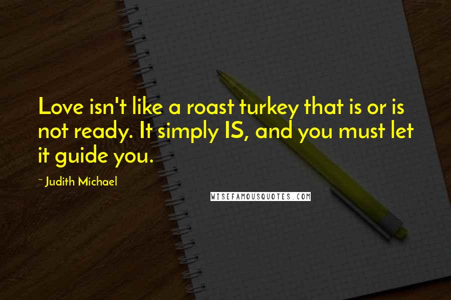 Judith Michael Quotes: Love isn't like a roast turkey that is or is not ready. It simply IS, and you must let it guide you.