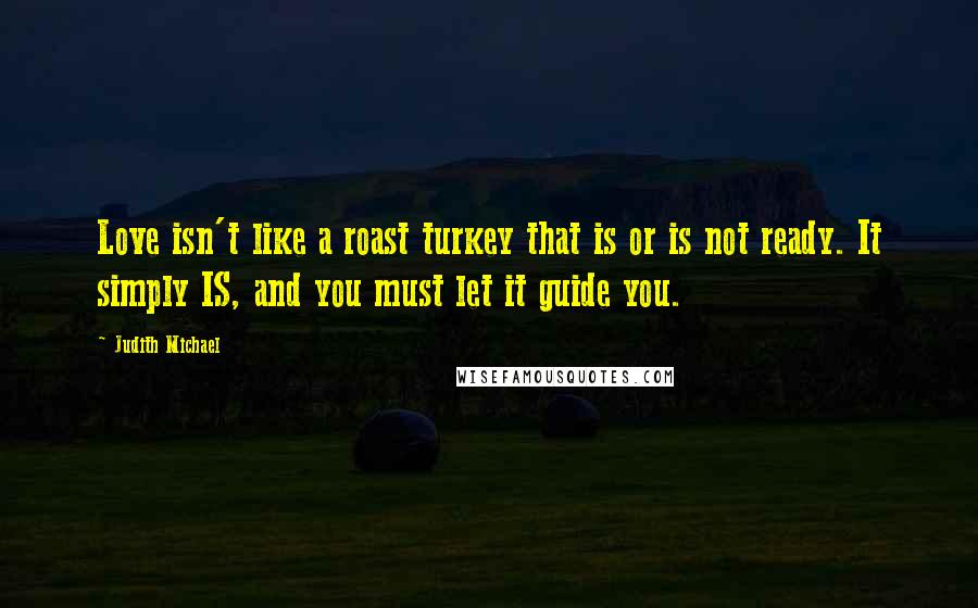 Judith Michael Quotes: Love isn't like a roast turkey that is or is not ready. It simply IS, and you must let it guide you.