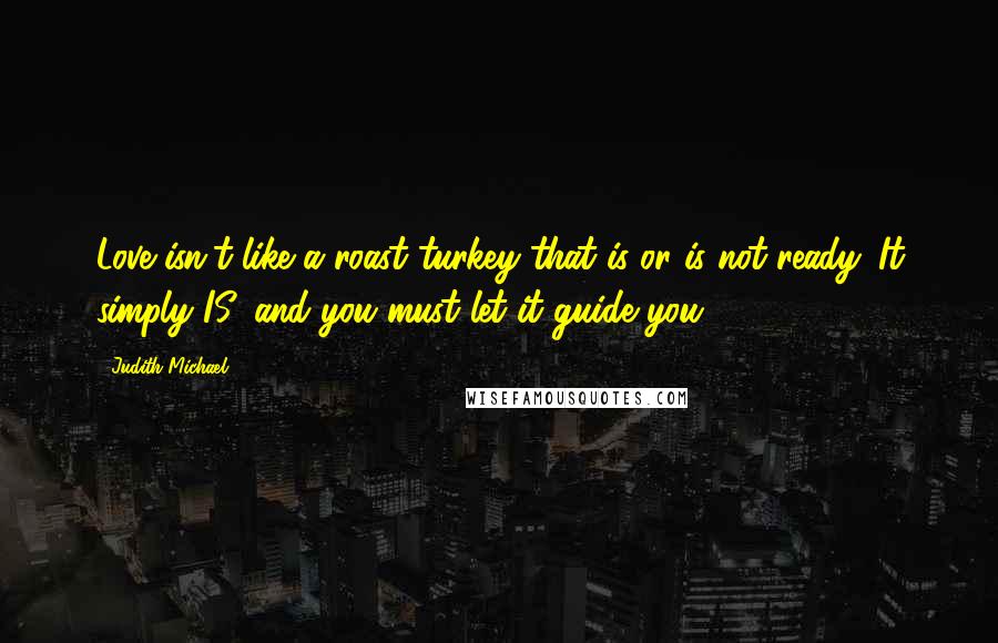 Judith Michael Quotes: Love isn't like a roast turkey that is or is not ready. It simply IS, and you must let it guide you.