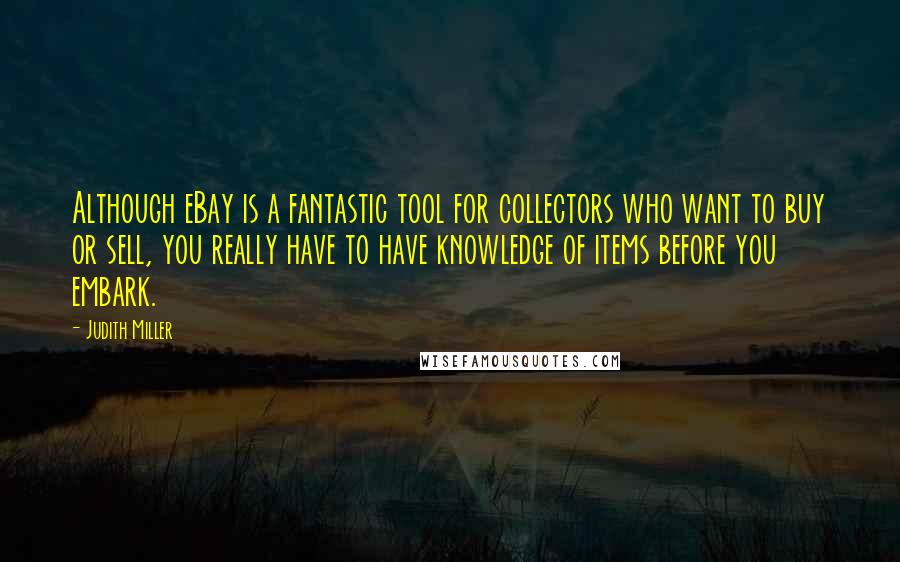 Judith Miller Quotes: Although eBay is a fantastic tool for collectors who want to buy or sell, you really have to have knowledge of items before you embark.