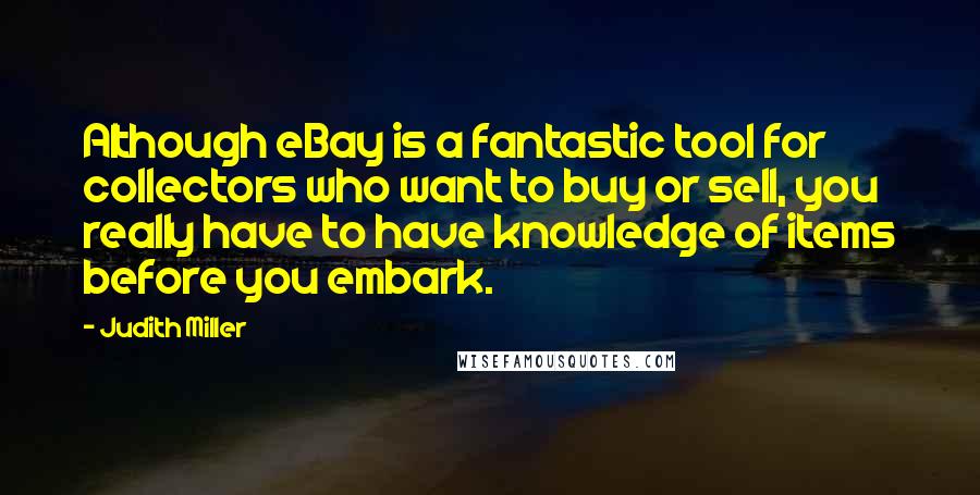 Judith Miller Quotes: Although eBay is a fantastic tool for collectors who want to buy or sell, you really have to have knowledge of items before you embark.