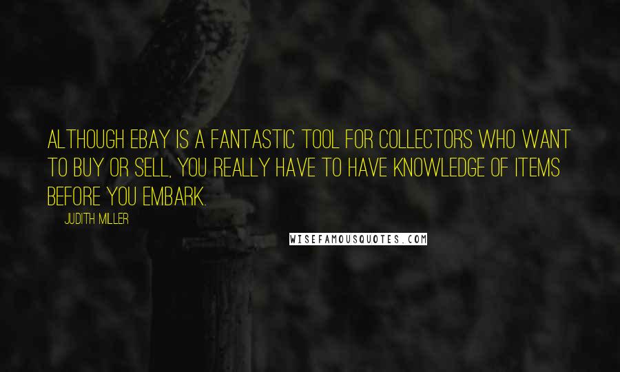 Judith Miller Quotes: Although eBay is a fantastic tool for collectors who want to buy or sell, you really have to have knowledge of items before you embark.