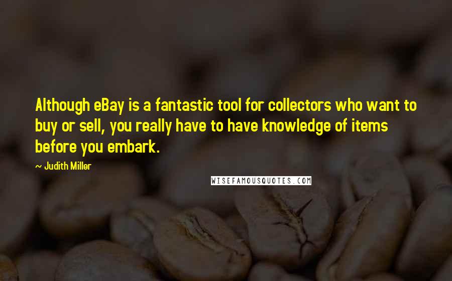 Judith Miller Quotes: Although eBay is a fantastic tool for collectors who want to buy or sell, you really have to have knowledge of items before you embark.