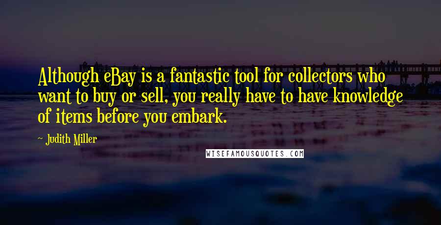 Judith Miller Quotes: Although eBay is a fantastic tool for collectors who want to buy or sell, you really have to have knowledge of items before you embark.