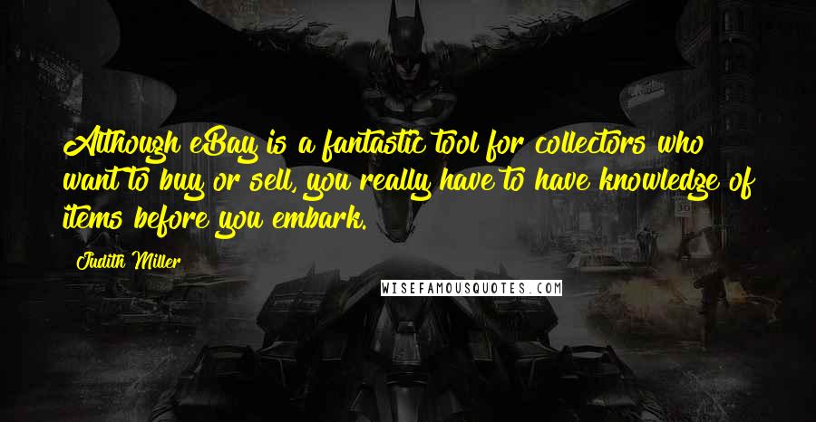 Judith Miller Quotes: Although eBay is a fantastic tool for collectors who want to buy or sell, you really have to have knowledge of items before you embark.