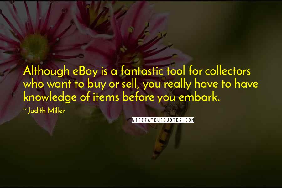 Judith Miller Quotes: Although eBay is a fantastic tool for collectors who want to buy or sell, you really have to have knowledge of items before you embark.