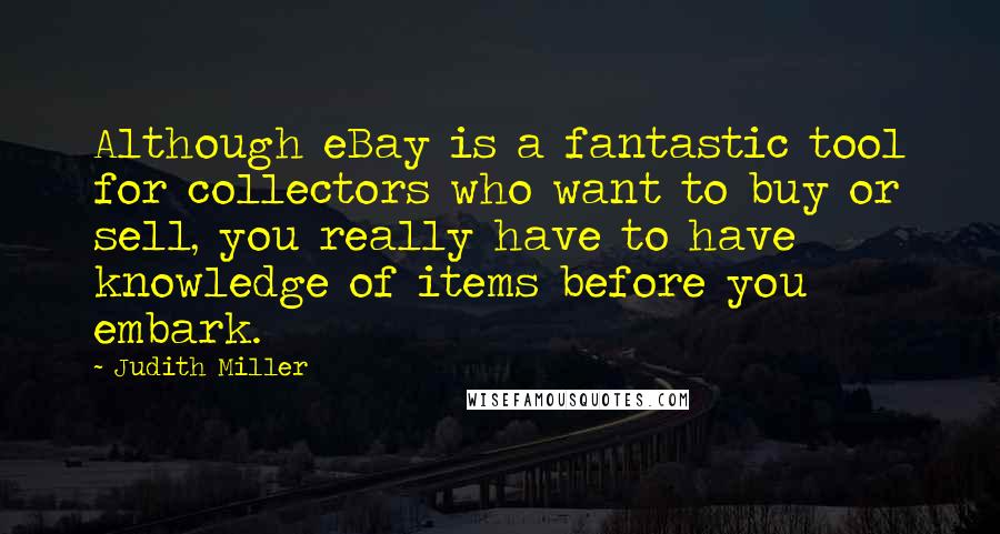 Judith Miller Quotes: Although eBay is a fantastic tool for collectors who want to buy or sell, you really have to have knowledge of items before you embark.