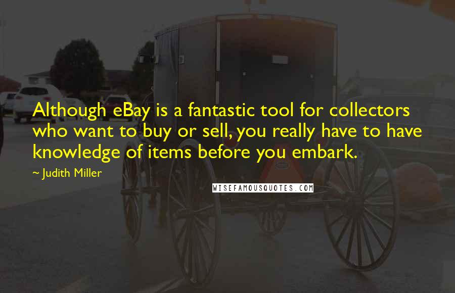 Judith Miller Quotes: Although eBay is a fantastic tool for collectors who want to buy or sell, you really have to have knowledge of items before you embark.