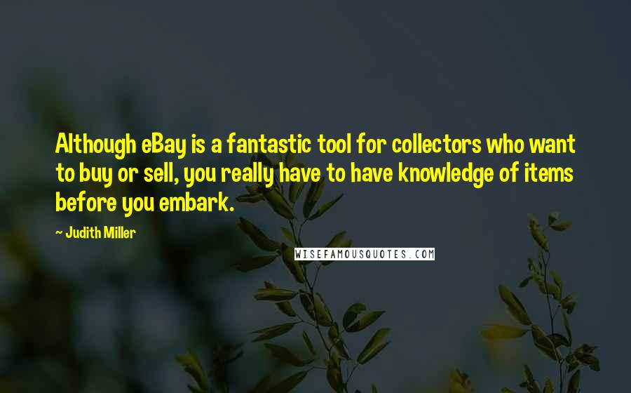 Judith Miller Quotes: Although eBay is a fantastic tool for collectors who want to buy or sell, you really have to have knowledge of items before you embark.