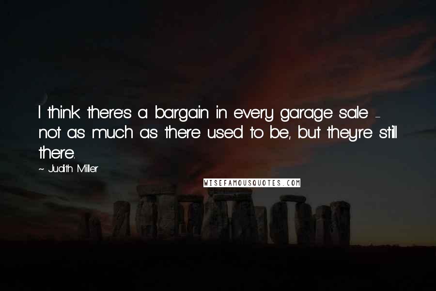Judith Miller Quotes: I think there's a bargain in every garage sale - not as much as there used to be, but they're still there.