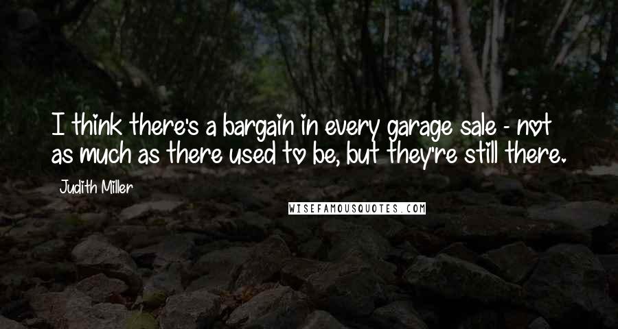 Judith Miller Quotes: I think there's a bargain in every garage sale - not as much as there used to be, but they're still there.