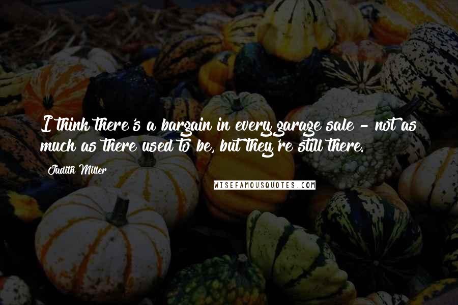 Judith Miller Quotes: I think there's a bargain in every garage sale - not as much as there used to be, but they're still there.