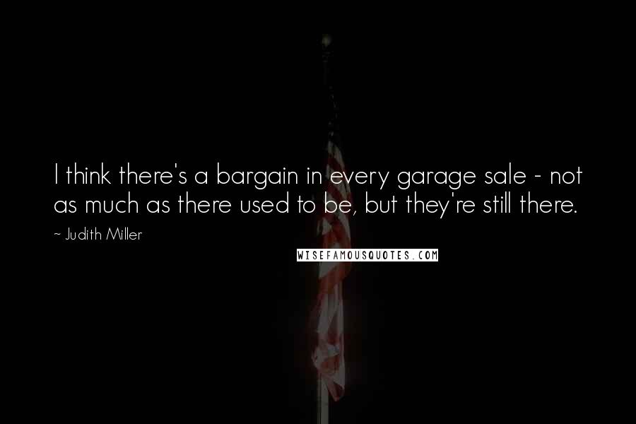 Judith Miller Quotes: I think there's a bargain in every garage sale - not as much as there used to be, but they're still there.