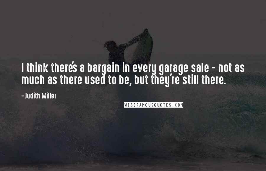 Judith Miller Quotes: I think there's a bargain in every garage sale - not as much as there used to be, but they're still there.