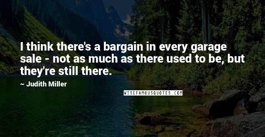 Judith Miller Quotes: I think there's a bargain in every garage sale - not as much as there used to be, but they're still there.