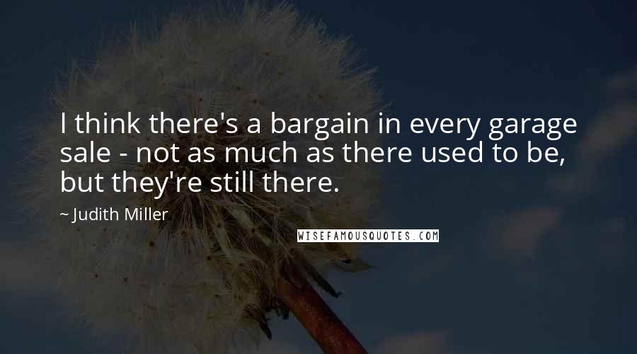 Judith Miller Quotes: I think there's a bargain in every garage sale - not as much as there used to be, but they're still there.