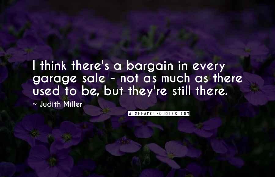 Judith Miller Quotes: I think there's a bargain in every garage sale - not as much as there used to be, but they're still there.