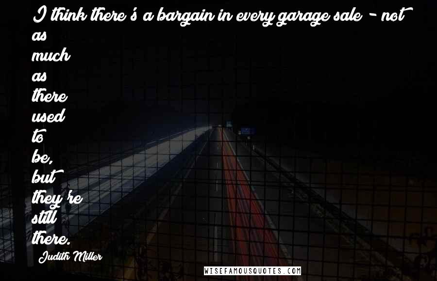 Judith Miller Quotes: I think there's a bargain in every garage sale - not as much as there used to be, but they're still there.