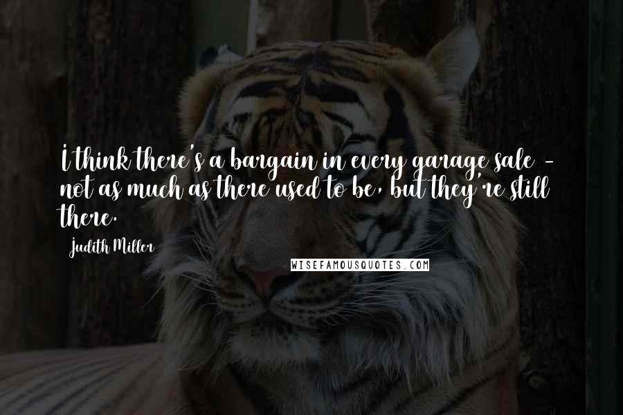 Judith Miller Quotes: I think there's a bargain in every garage sale - not as much as there used to be, but they're still there.