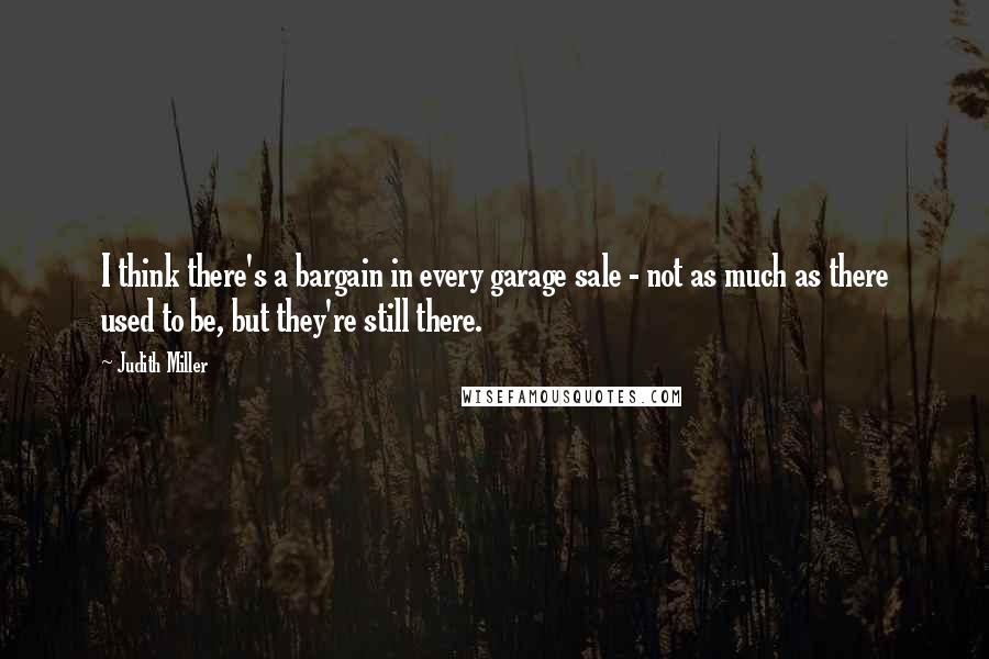 Judith Miller Quotes: I think there's a bargain in every garage sale - not as much as there used to be, but they're still there.