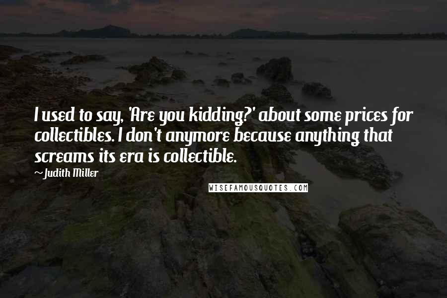 Judith Miller Quotes: I used to say, 'Are you kidding?' about some prices for collectibles. I don't anymore because anything that screams its era is collectible.