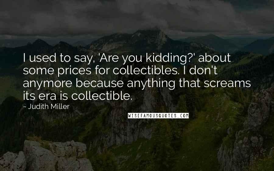 Judith Miller Quotes: I used to say, 'Are you kidding?' about some prices for collectibles. I don't anymore because anything that screams its era is collectible.