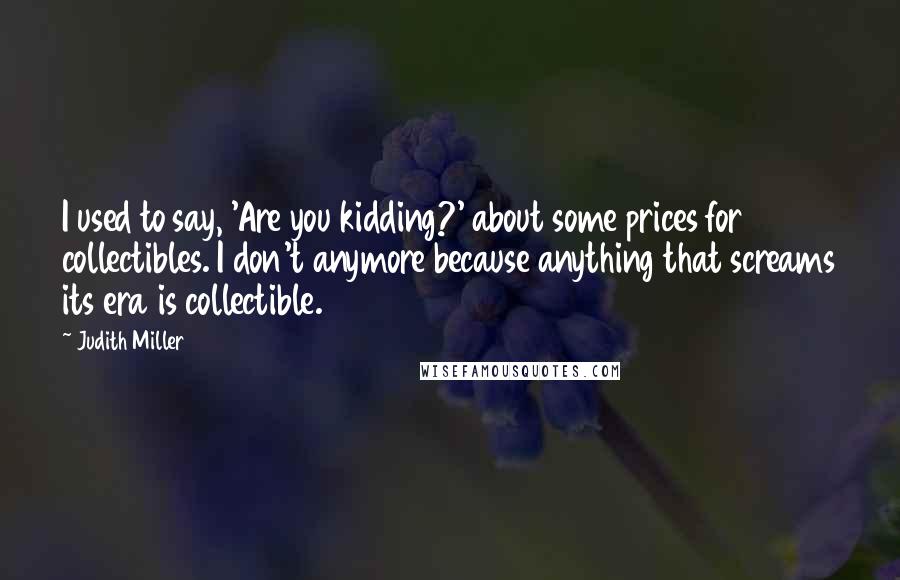Judith Miller Quotes: I used to say, 'Are you kidding?' about some prices for collectibles. I don't anymore because anything that screams its era is collectible.