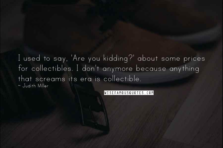 Judith Miller Quotes: I used to say, 'Are you kidding?' about some prices for collectibles. I don't anymore because anything that screams its era is collectible.