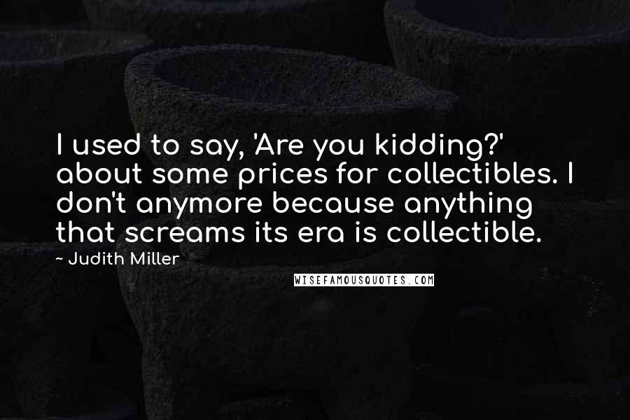 Judith Miller Quotes: I used to say, 'Are you kidding?' about some prices for collectibles. I don't anymore because anything that screams its era is collectible.