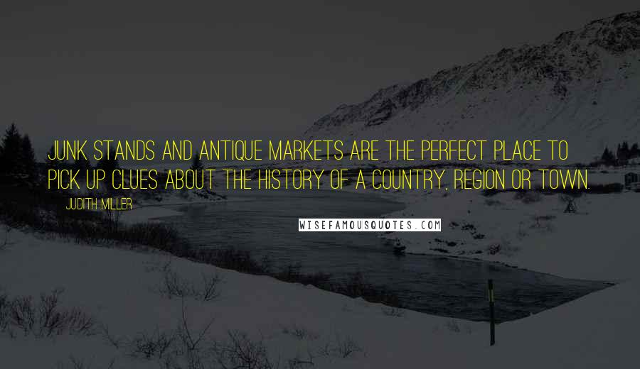 Judith Miller Quotes: Junk stands and antique markets are the perfect place to pick up clues about the history of a country, region or town.