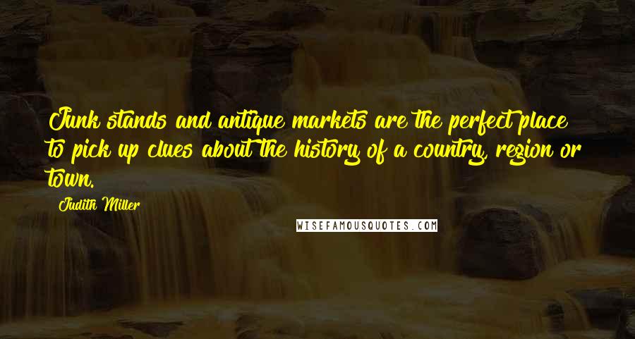 Judith Miller Quotes: Junk stands and antique markets are the perfect place to pick up clues about the history of a country, region or town.