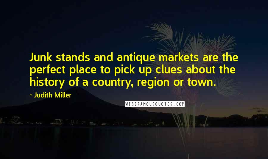 Judith Miller Quotes: Junk stands and antique markets are the perfect place to pick up clues about the history of a country, region or town.