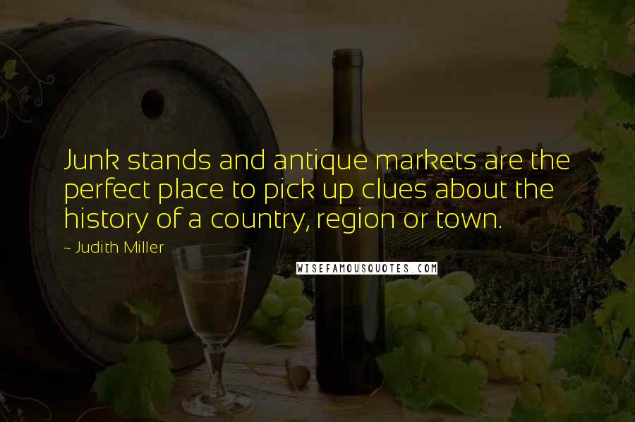 Judith Miller Quotes: Junk stands and antique markets are the perfect place to pick up clues about the history of a country, region or town.