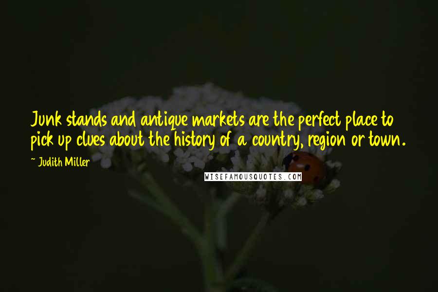Judith Miller Quotes: Junk stands and antique markets are the perfect place to pick up clues about the history of a country, region or town.