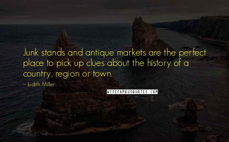 Judith Miller Quotes: Junk stands and antique markets are the perfect place to pick up clues about the history of a country, region or town.