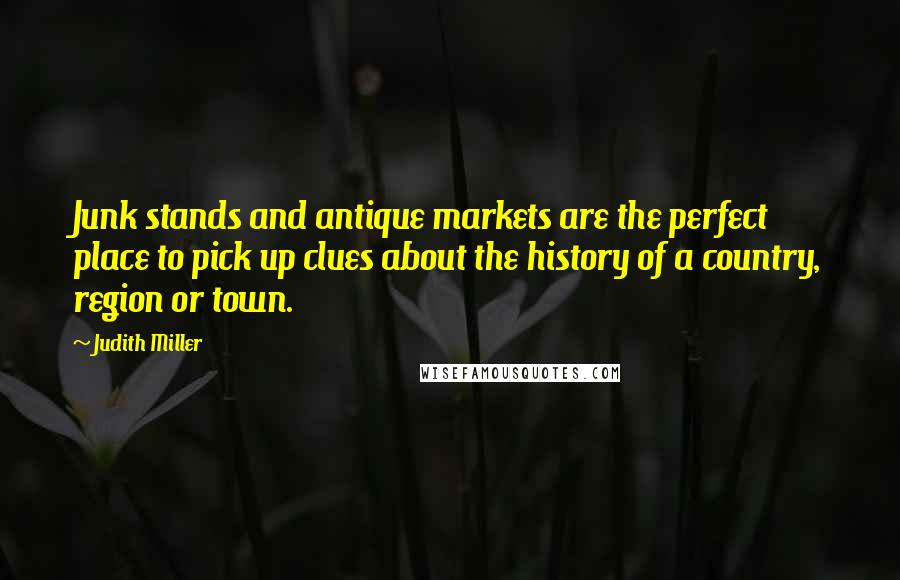 Judith Miller Quotes: Junk stands and antique markets are the perfect place to pick up clues about the history of a country, region or town.