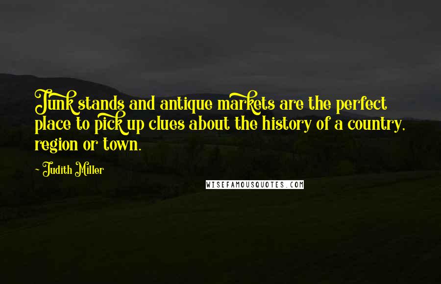 Judith Miller Quotes: Junk stands and antique markets are the perfect place to pick up clues about the history of a country, region or town.