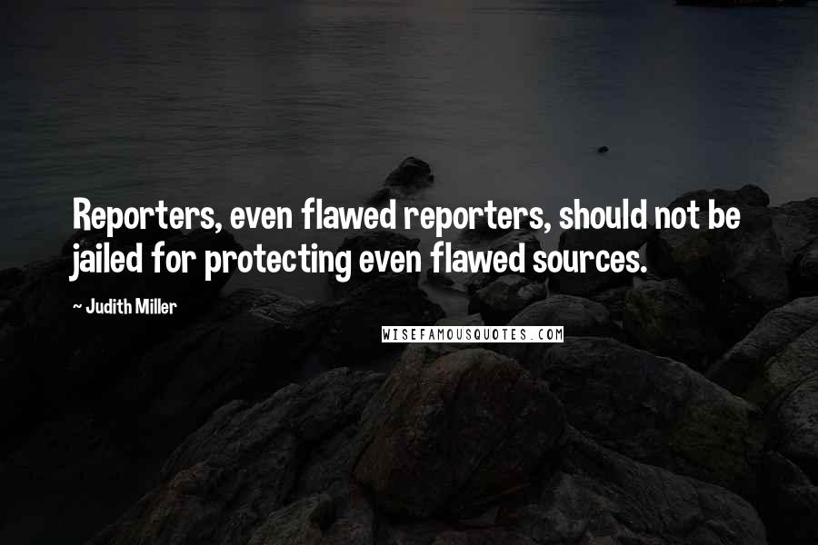 Judith Miller Quotes: Reporters, even flawed reporters, should not be jailed for protecting even flawed sources.