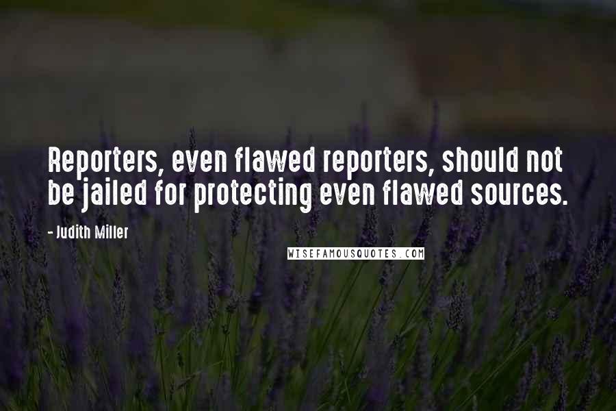 Judith Miller Quotes: Reporters, even flawed reporters, should not be jailed for protecting even flawed sources.